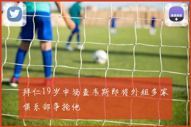 拜仁19岁中场查韦斯即将外租多家俱乐部争抢他