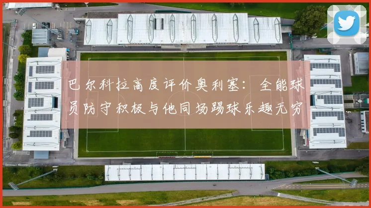 巴尔科拉高度评价奥利塞：全能球员防守积极与他同场踢球乐趣无穷