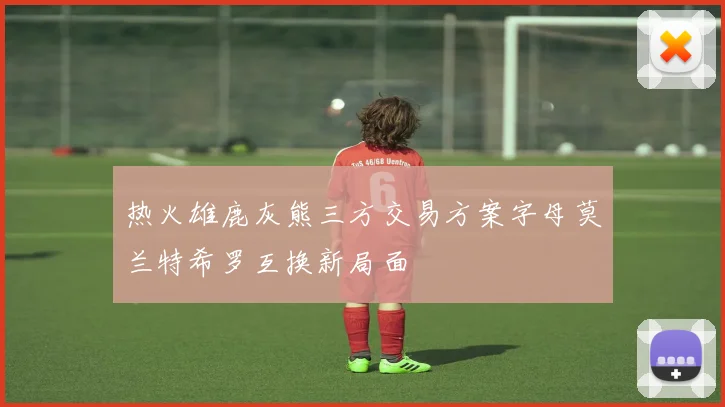 热火雄鹿灰熊三方交易方案字母莫兰特希罗互换新局面