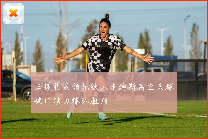 三镇再度领先铁人卡迪斯高空头球破门助力球队胜利