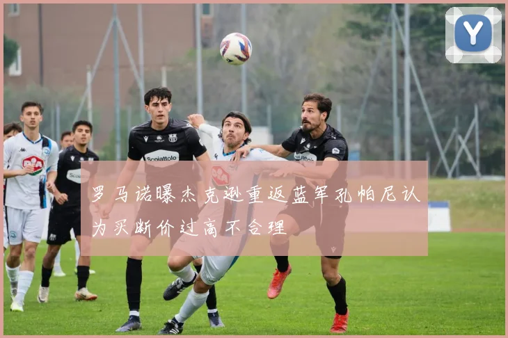 罗马诺曝杰克逊重返蓝军孔帕尼认为买断价过高不合理