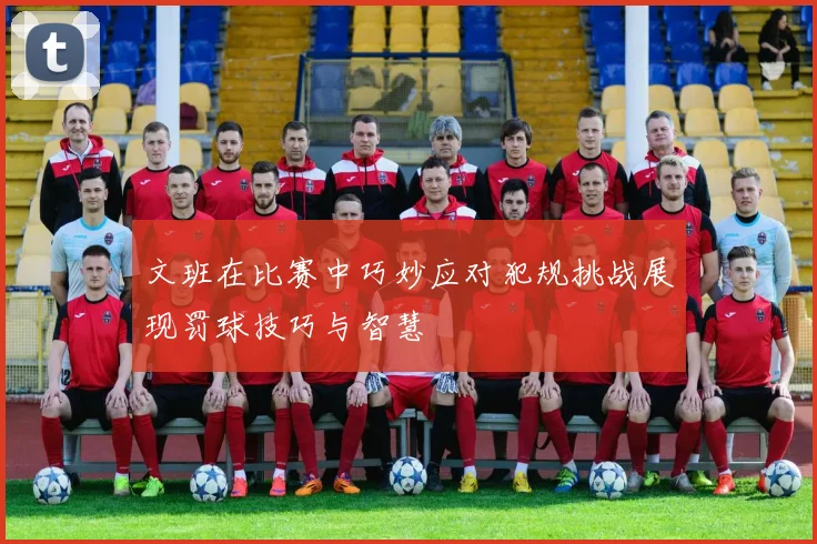 文班在比赛中巧妙应对犯规挑战展现罚球技巧与智慧