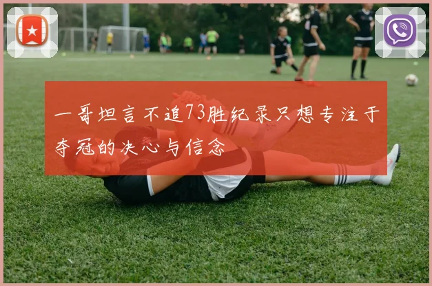 一哥坦言不追73胜纪录只想专注于夺冠的决心与信念