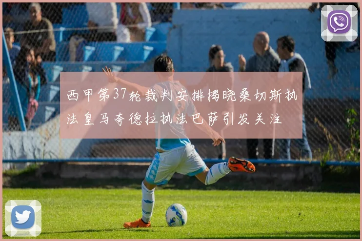西甲第37轮裁判安排揭晓桑切斯执法皇马夸德拉执法巴萨引发关注