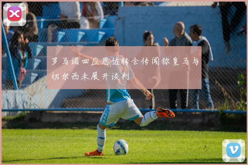 罗马诺回应恩佐转会传闻称皇马与切尔西未展开谈判