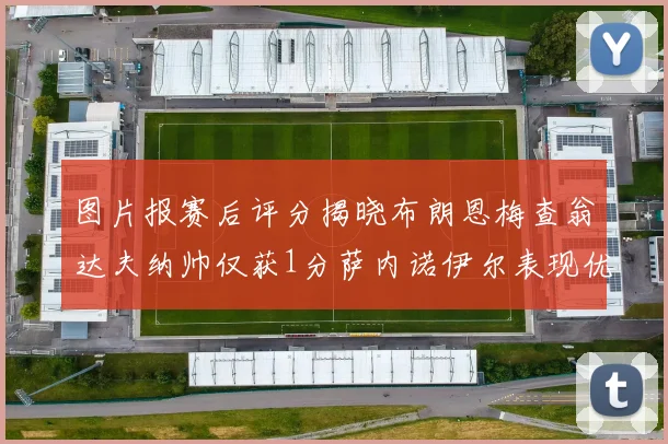 图片报赛后评分揭晓布朗恩梅查翁达夫纳帅仅获1分萨内诺伊尔表现优异获3分