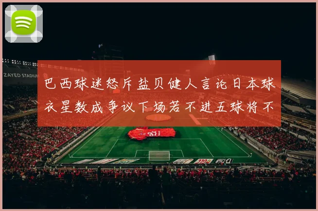 巴西球迷怒斥盐贝健人言论日本球衣星数成争议下场若不进五球将不庆祝