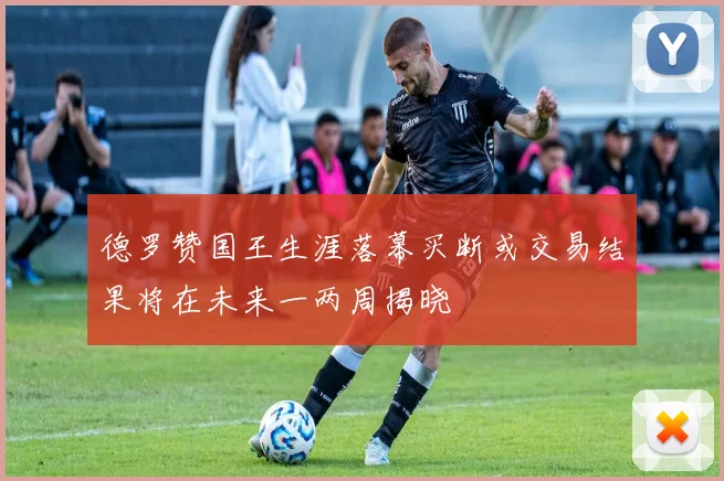 德罗赞国王生涯落幕买断或交易结果将在未来一两周揭晓
