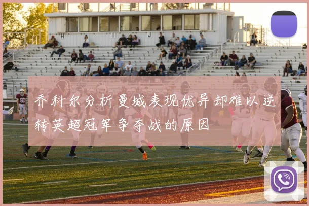 乔科尔分析曼城表现优异却难以逆转英超冠军争夺战的原因
