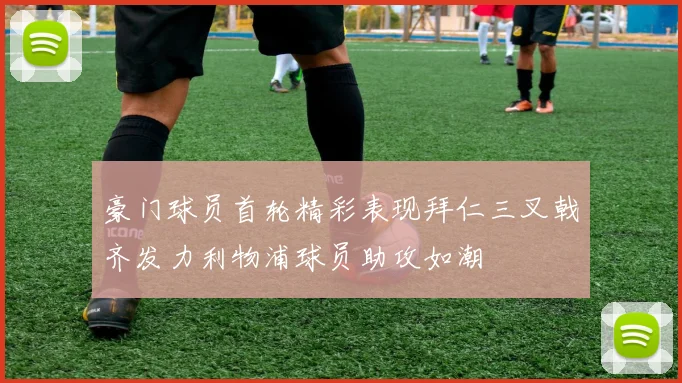 豪门球员首轮精彩表现拜仁三叉戟齐发力利物浦球员助攻如潮
