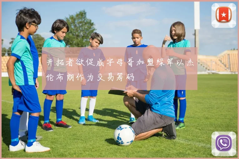 开拓者欲促成字母哥加盟绿军以杰伦布朗作为交易筹码