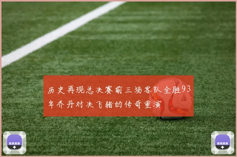 历史再现总决赛前三场客队全胜93年乔丹对决飞猪的传奇重演