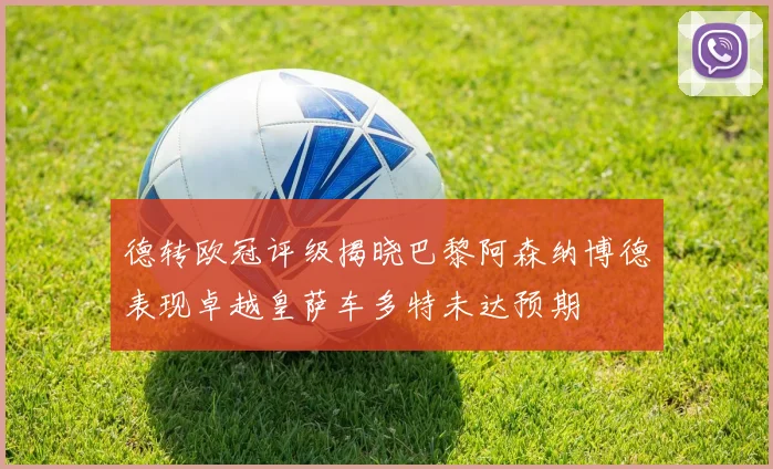 德转欧冠评级揭晓巴黎阿森纳博德表现卓越皇萨车多特未达预期