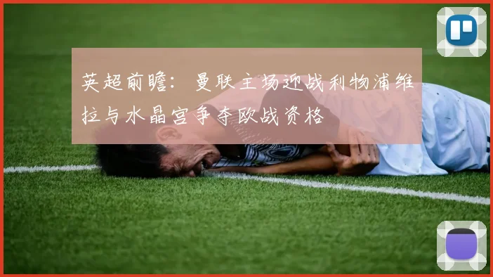 英超前瞻：曼联主场迎战利物浦维拉与水晶宫争夺欧战资格