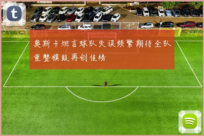 奥斯卡坦言球队失误频繁期待全队重整旗鼓再创佳绩