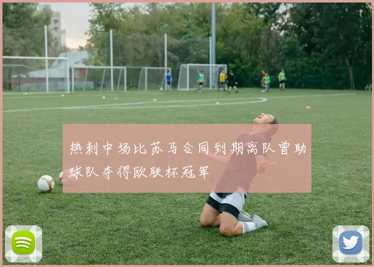 热刺中场比苏马合同到期离队曾助球队夺得欧联杯冠军