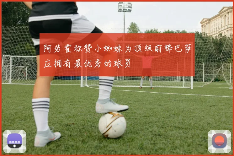 阿劳霍称赞小蜘蛛为顶级前锋巴萨应拥有最优秀的球员