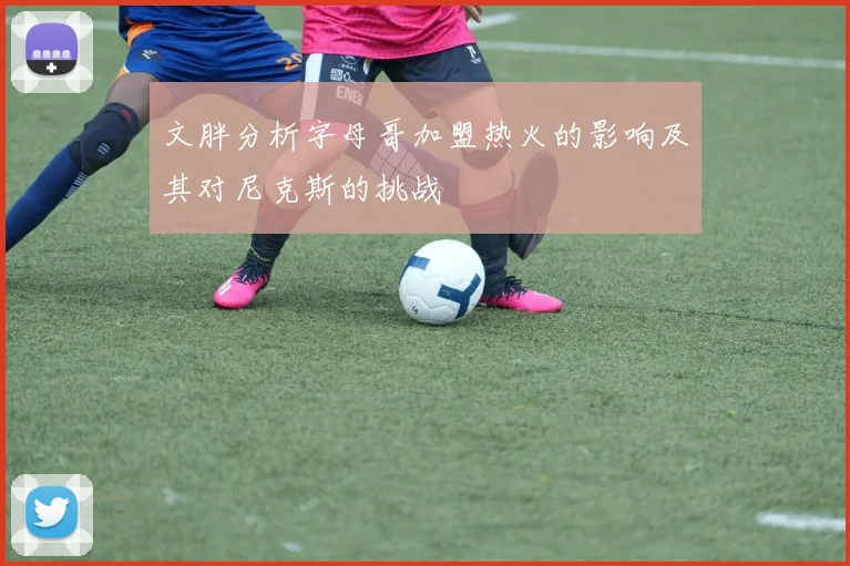 文胖分析字母哥加盟热火的影响及其对尼克斯的挑战