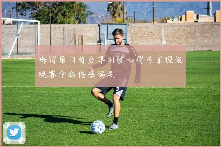 佛得角门将分享训练心得母亲现场观赛令我倍感满足